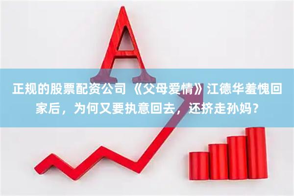 正规的股票配资公司 《父母爱情》江德华羞愧回家后，为何又要执意回去，还挤走孙妈？